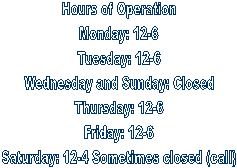 Hours

Monday: 12-6
Tuesday: 12-6
Wednesday: 12-6
Thursday: 12-6
Friday: 12-6
Saturday: 12-4
Sunday: Closed